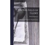On The Field Of Glory: An Historical Novel Of The Time Of King John Sobieski