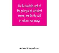 On The Fourfold Root Of The Principle Of Sufficient Reason, And On The Will In Nature; Two Essays