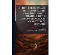 On the Geological Age of the Ballycastle Coal Field, and Its Relations to the Carboniferous Rocks of the West of Scotland