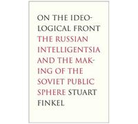 On The Ideological Front: The Russian Intelligentsia And The Making Of The Soviet Public Sphere