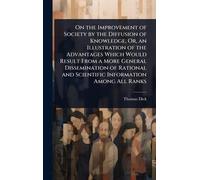 On the Improvement of Society by the Diffusion of Knowledge, Or, an Illustration of the Advantages Which Would Result From a More General ... and Scientific Information Among All Ranks