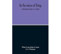 On The Nature Of Things; A Philosophical Poem In Six Books. Literally Translated Into English Prose By John Selby Watson; To Which Is Adjoined The Poetical Version Of John Mason Good