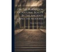 On The Perception Of Natural Beauty By The Ancients And The Moderns: Rome, Ancient And Modern: Two Lectures