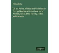 On the Power, Wisdom and Goodness of God, as Manifested in the Creation of Animals, and in Their History, Habits and Instincts
