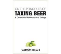 On the Principles of Taxing Beer and Other Brief Philosophical Essays by James V. Schall James V. Schall (Auteur)