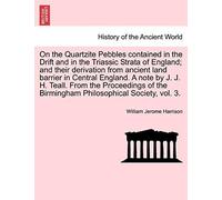On The Quartzite Pebbles Contained In The Drift And In The Triassic Strata Of England; And Their Derivation From Ancient Land Barrier In Central ... The Birmingham Philosophical Society, Vol. 3.