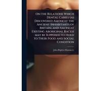 On The Relations Which Dental Caries (As Discovered Amongst The Ancient Inhabitants Of Britain, And Amongst Existing Aboriginal Races) May Be Supposed To Hold To Their Food And Social Condition