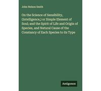 On the Science of Sensibility, (Intelligence,) or Simple Element of Soul; and the Spirit of Life and Origin of Species, and Natural Cause of the Constancy of Each Species to its Type