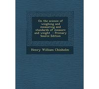 On the Science of Weighing and Measuring and Standards of Measure and Weight - Primary Source Edition
