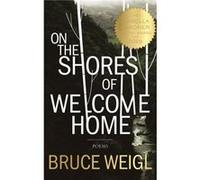 On the Shores of Welcome Home by Bruce Weigl Weigl, Bruce (Auteur)