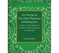 On The Site Of The Globe Playhouse Of Shakespeare: Lying To The North Of Maiden Lane, Bankside, Southwark (Paperback) George U Hubbard, (Auteur)
