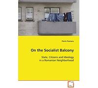 On The Socialist Balcony: State, Citizens And Ideology In A Romanian Neighborhood