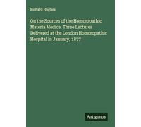 On the Sources of the Hom¿opathic Materia Medica. Three Lectures Delivered at the London Hom¿opathic Hospital in January, 1877