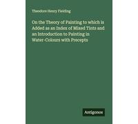 On the Theory of Painting to which is Added as an Index of Mixed Tints and an Introduction to Painting in Water-Colours with Precepts
