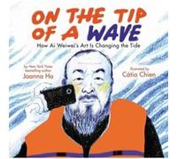 On the Tip of a Wave How Ai Weiweis Art Is Changing the Tide by Joanna Ho Joanna Ho (Auteur)