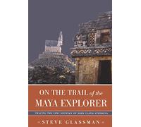 On the Trail of the Maya Explorer: Tracing the Epic Journey of John Lloyd Stephens