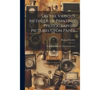 On The Various Methods Of Printing Photographic Pictures Upon Paper: With Suggestions For Their Preservation