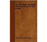 On the Wing - Rambling Notes on a Trip to the Pacific Blake, Mary Elizabeth (Auteur)