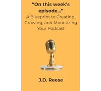 “On this week’s episode…” - A Blueprint to Creating, Growing, and Monetizing Your Podcast.: Actionable steps to start and grow your podcasting journey