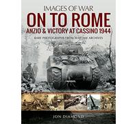 On to Rome: Anzio & Victory at Cassino, 1944: Rare Photographs from Wartime Archives