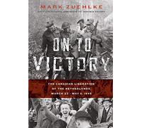 On to Victory: The Canadian Liberation of the Netherlands, March 23-May 5, 1945