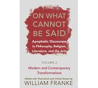 On What Cannot Be Said, Apophatic Discourses in Philosophy, Religion, Literature, and the Arts: Modern and Contemporary Transformations