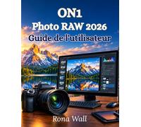 ON1 Photo RAW 2026 Guide de l'utilisateur: Un manuel complet, étape par étape, pour la retouche photo par IA. Traitement RAW, calques, masques et flux de travail professionnels