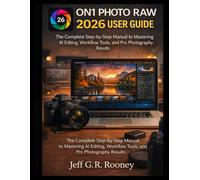 ON1 PHOTO RAW 2026 USER GUIDE: The Complete Step-by-Step Manual to Mastering AI Editing, Workflow Tools, and Pro Photography Results