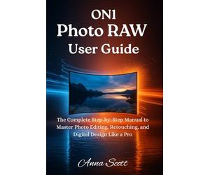 ON1 Photo RAW User Guide: The Complete Step-by-Step Manual to Master Photo Editing, Retouching, and Digital Design Like a Pro