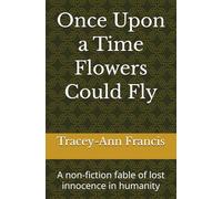 Once Upon a Time Flowers Could Fly: A non-fiction fable of lost innocence in humanity