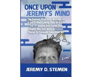 Once Upon Jeremy's Mind: The Twisted Tilted Inner Workings Of A Gen X Male Looking Back On A Life Full Of Lessons And Stories That Shaped Him That Were Sometimes Posted On Facebook And Sometimes Not