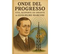 Onde del progresso. Vita, scoperte ed eredità di Guglielmo Marconi