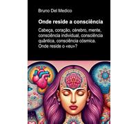 Onde reside a consciência: Cabeça, coração, cérebro, mente, consciência individual, consciência quântica, consciência cósmica. Onde reside o «eu»?
