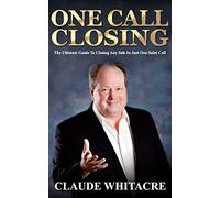 One Call Closing: The Ultimate Guide To Closing Any Sale In Just One Sales Call