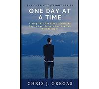 One Day At A Time: Living This Day Like It Could Be Youre Last Because One Day You Will Be Right: 1 (The Chasing Daylight Series)