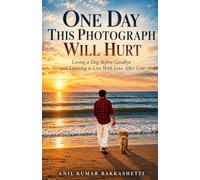 One Day This Photograph Will Hurt: Loving a Dog Before Goodbye and Learning to Live With Love After Loss