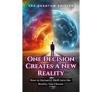 One Decision Creates a New Reality: How to Instantly Shift into the Reality You Choose