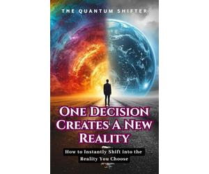 One Decision Creates a New Reality: How to Instantly Shift into the Reality You Choose