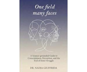 One Field, Many Faces: A Science-Grounded Guide to Consciousness, Perception, and the End of Inner Struggle