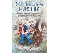 One Horsewoman To Another: Trading In Your High Heels For Muddy Work Boots And Finding Courage, Confidence And Joy In All Of It!