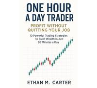 One Hour a Day Trader: Profit Without Quitting Your Job: 10 Powerful Trading Strategies to Build Wealth in Just 60 Minutes a Day