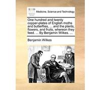 One Hundred And Twenty Copper-Plates Of English Moths And Butterflies, ... And The Plants, Flowers, And Fruits, Whereon They Feed. ... By Benjamin Wilkes. ...