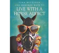 One Hundred Ways to Live with a Horse Addict Bettison, Tina (Auteur)