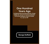 One Hundred Years Ago; An Historical Discourse Delivered By Rev. George Duffield, D.D., During The Centenary Celebration Of The First Presbyterian Church Of Carlisle, Pa., July 1st, 1857
