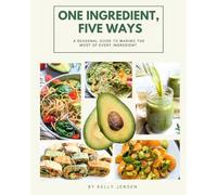 One Ingredient, Five Ways: A Seasonal Guide to Making the Most of Every Ingredient