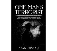 One Man’s Terrorist: How Power, Politics, and Propaganda Decide Who Lives, Who Dies-and Who Gets Blamed