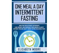 One Meal a Day Intermittent Fasting: How You Can Activate Autophagy, Lose Weight, and Increase Your Mental Clarity Without Feeling Guilty About Eating Delicious Food