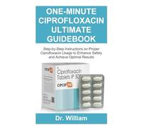 ONE-MINUTE CIPROFLOXACIN ULTIMATE GUIDEBOOK: Step-by-Step Instructions on Proper Ciprofloxacin Usage to Enhance Safety and Achieve Optimal Results