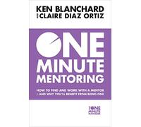 One Minute Mentoring: How to Find and Work with a Mentor - and Why You’Ll Benefit from Being One