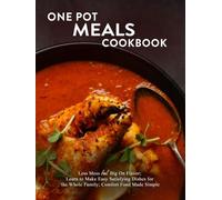 One Pot Meals Cookbook: Less Mess but Big On Flavor; Learn to Make Easy Satisfying Dishes for the Whole Family; Comfort Food Made Simple